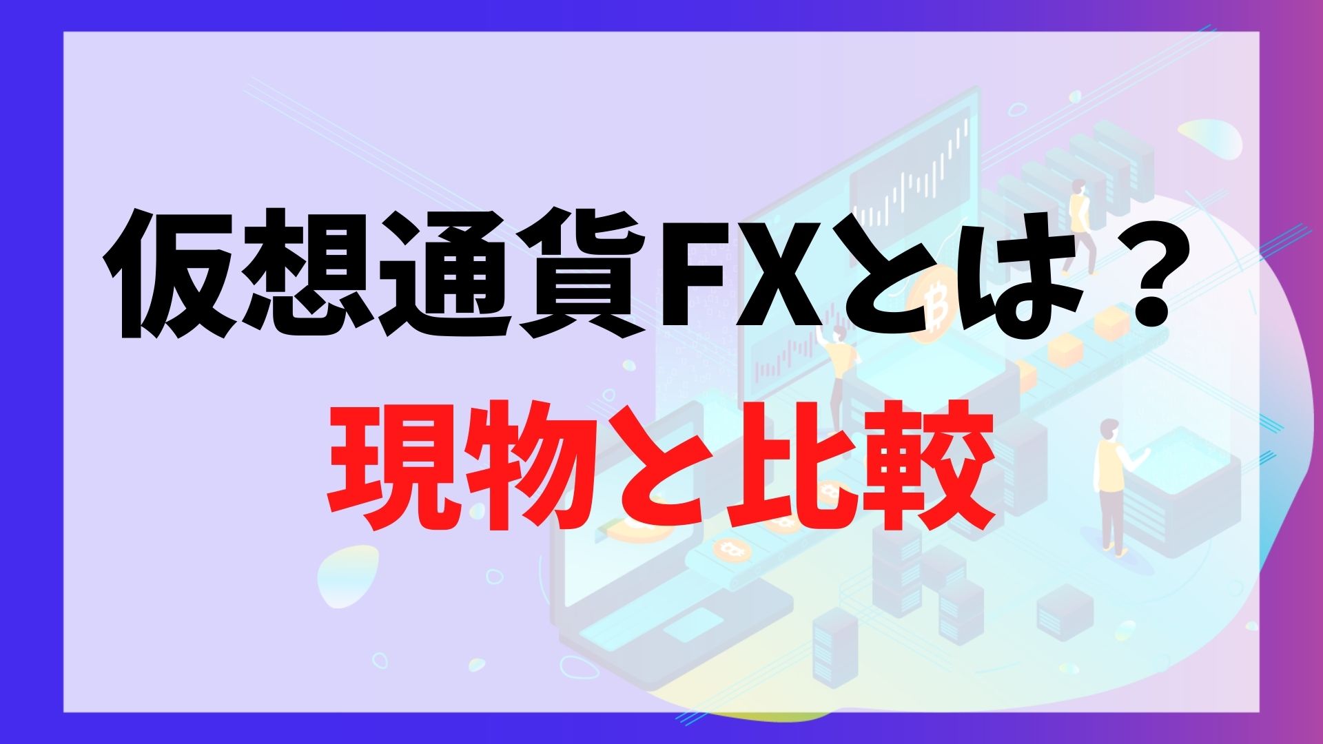 仮想通貨FXとは？現物取引と比較